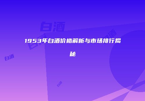 1953年白酒价格解析与市场排行揭秘