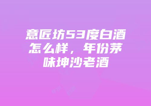 意匠坊53度白酒怎么样，年份茅味坤沙老酒