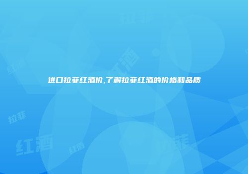进口拉菲红酒价,了解拉菲红酒的价格和品质