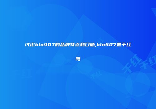 讨论bin407的品种特点和口感,bin407是干红吗