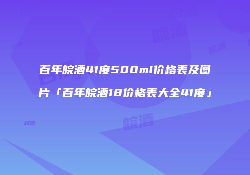 百年皖酒41度500ml价格表及图片「百年皖酒18价格表大全41度」