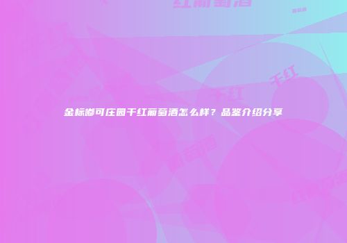 金标嘟可庄园干红葡萄酒怎么样？品鉴介绍分享