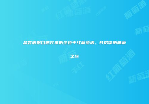品尝根据口感打造的绝色干红葡萄酒，开启你的味蕾之旅