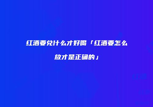 红酒要兑什么才好喝「红酒要怎么放才是正确的」