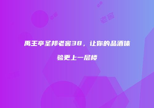 禹王亭圣邦老窖38，让你的品酒体验更上一层楼