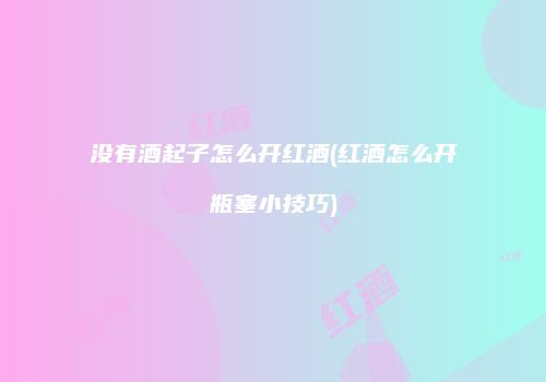 没有酒起子怎么开红酒(红酒怎么开瓶塞小技巧)