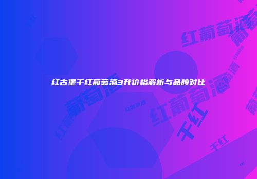 红古堡干红葡萄酒3升价格解析与品牌对比