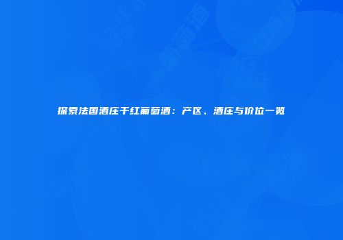 探索法国酒庄干红葡萄酒：产区、酒庄与价位一览