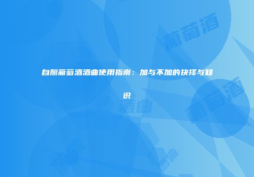自酿葡萄酒酒曲使用指南：加与不加的抉择与知识