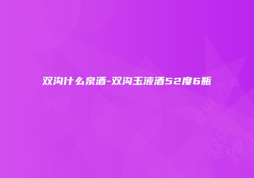 双沟什么泉酒-双沟玉液酒52度6瓶