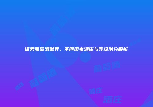 探索葡萄酒世界：不同国家酒庄与等级划分解析