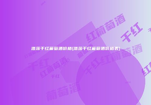 洛莎干红葡萄酒价格(洛莎干红葡萄酒价格表)