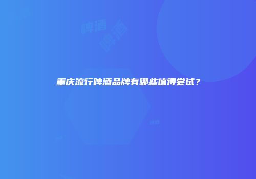重庆流行啤酒品牌有哪些值得尝试？
