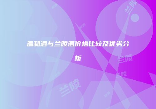 温和酒与兰陵酒价格比较及优劣分析