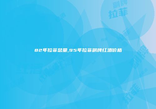 82年拉菲总量,95年拉菲副牌红酒价格