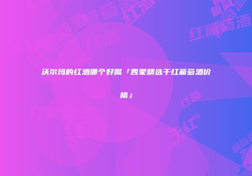 沃尔玛的红酒哪个好喝「西蒙精选干红葡萄酒价格」