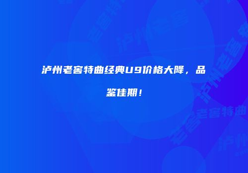 泸州老窖特曲经典U9价格大降，品鉴佳期！