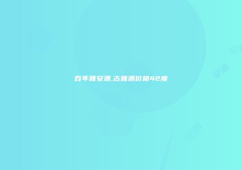 百年雅安酒,古雅酒价格42度