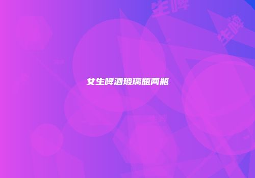 女生啤酒玻璃瓶两瓶