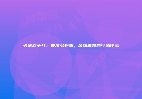 卡米耶干红：波尔多珍酿，风味卓越的红酒佳品