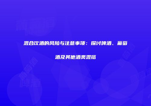 混合饮酒的风险与注意事项：探讨啤酒、葡萄酒及其他酒类混搭