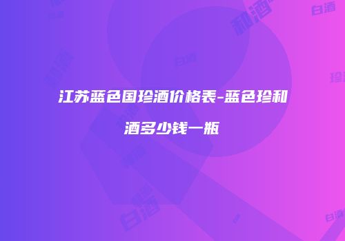 江苏蓝色国珍酒价格表-蓝色珍和酒多少钱一瓶
