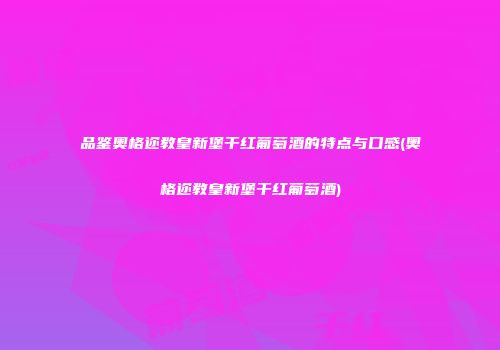 品鉴奥格迩教皇新堡干红葡萄酒的特点与口感(奥格迩教皇新堡干红葡萄酒)