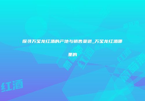 探寻万宝龙红酒的产地与销售渠道_万宝龙红酒哪里的