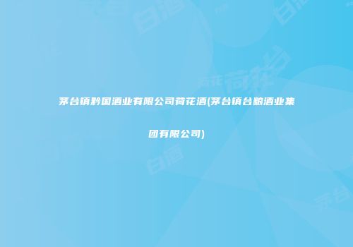 茅台镇黔国酒业有限公司荷花酒(茅台镇台粮酒业集团有限公司)
