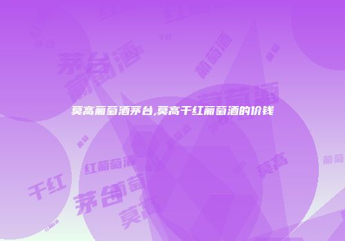 莫高葡萄酒茅台,莫高干红葡萄酒的价钱