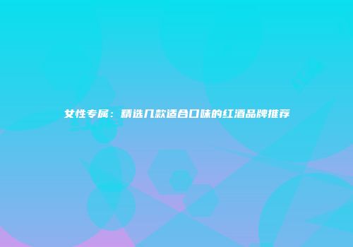 女性专属：精选几款适合口味的红酒品牌推荐