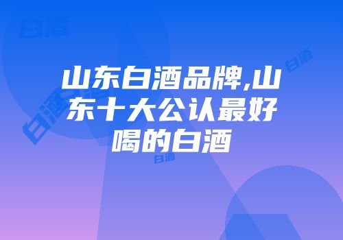 山东白酒品牌,山东十大公认最好喝的白酒