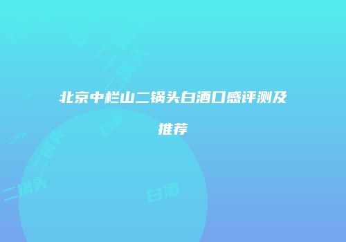 北京中栏山二锅头白酒口感评测及推荐