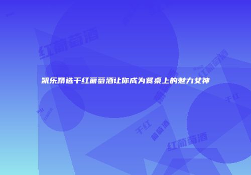 凯乐精选干红葡萄酒让你成为餐桌上的魅力女神
