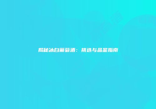 揭秘冰白葡萄酒：挑选与品鉴指南