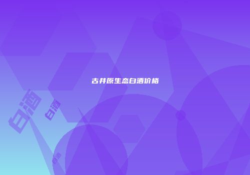 古井原生态白酒价格