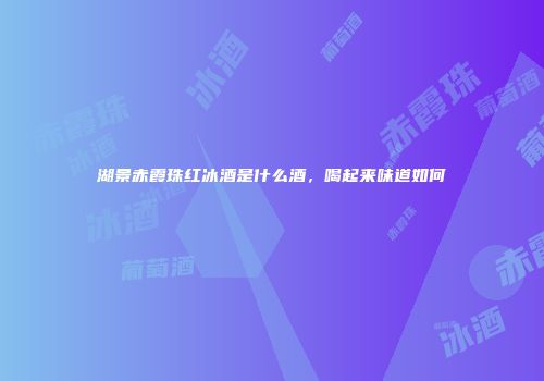 湖景赤霞珠红冰酒是什么酒，喝起来味道如何