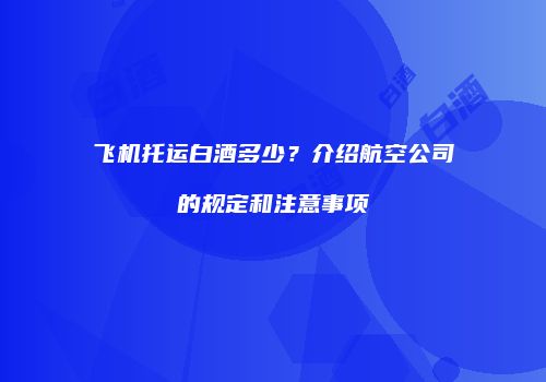 飞机托运白酒多少？介绍航空公司的规定和注意事项