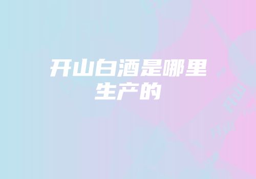 开山白酒是哪里生产的