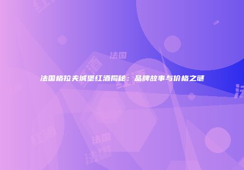 法国格拉夫城堡红酒揭秘：品牌故事与价格之谜