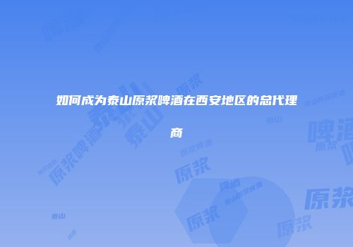 如何成为泰山原浆啤酒在西安地区的总代理商