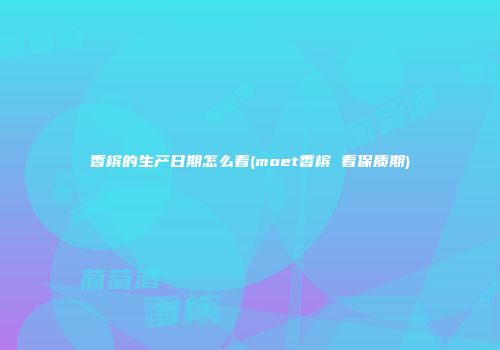 香槟的生产日期怎么看(moet香槟 看保质期)