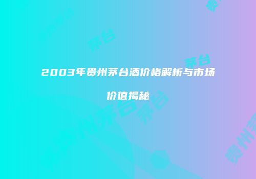 2003年贵州茅台酒价格解析与市场价值揭秘