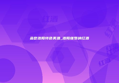 品尝洛阳特色美酒_洛阳维罗纳红酒