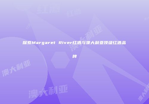 探索Margaret River红酒与澳大利亚顶级红酒品牌