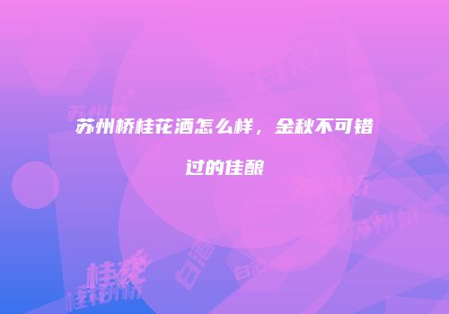 苏州桥桂花酒怎么样，金秋不可错过的佳酿