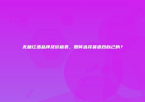 无糖红酒品牌及价格表，如何选择最适合自己的？