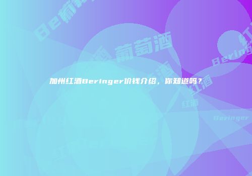加州红酒Beringer价钱介绍，你知道吗？