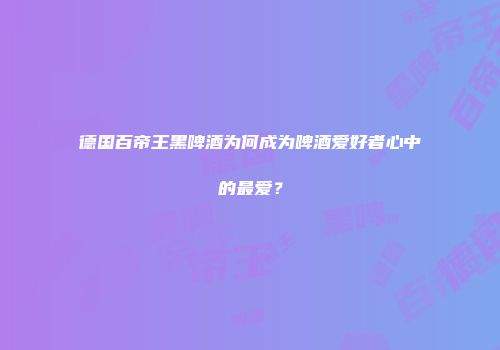 德国百帝王黑啤酒为何成为啤酒爱好者心中的最爱？