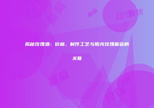 揭秘玫瑰酒：价格、制作工艺与阳光玫瑰葡萄的关联